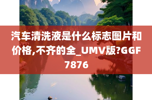 汽车清洗液是什么标志图片和价格,不齐的全_UMV版?GGF7876