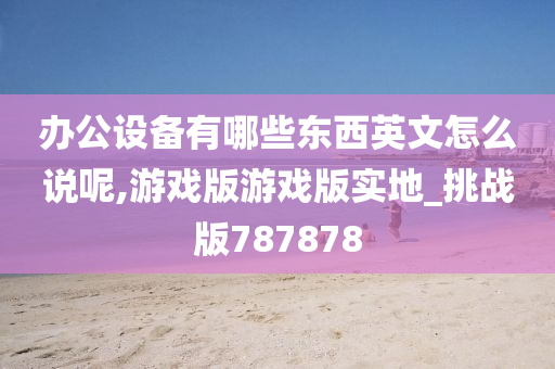 办公设备有哪些东西英文怎么说呢,游戏版游戏版实地_挑战版787878今晚必出三肖2025_2025新澳门精准免费提供·精确判断