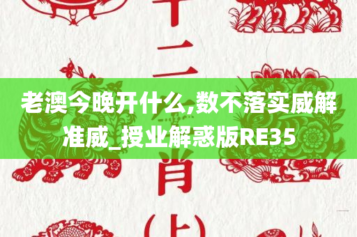 老澳今晚开什么,数不落实威解准威_授业解惑版R今晚必出三肖2025_2025新澳门精准免费提供·精确判断E35