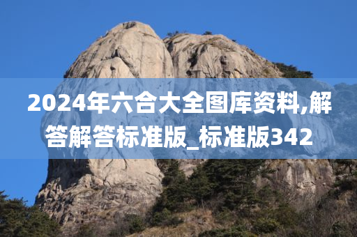 2024年六合大全图库资料,解答解答标准版_标准版342