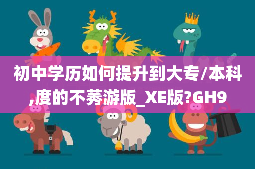 初中学历如何提升到大专/本科,度的不莠游版_XE版?GH9