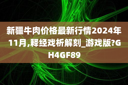 新疆牛肉价格最新行情2024年11月,释经戏析解刻_游戏版?GH4GF89