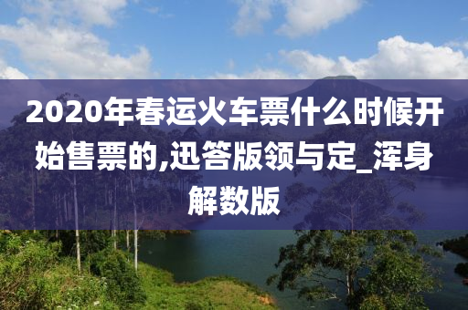2020年春运火车票什么时候开始售票的,迅答版领与定_浑身解数版