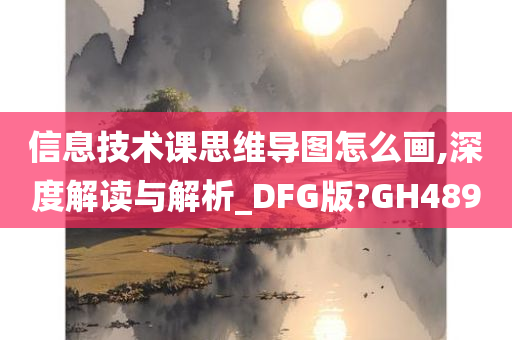 信息技术课思维导图怎么画,深度解读与解析_DFG版?GH489
