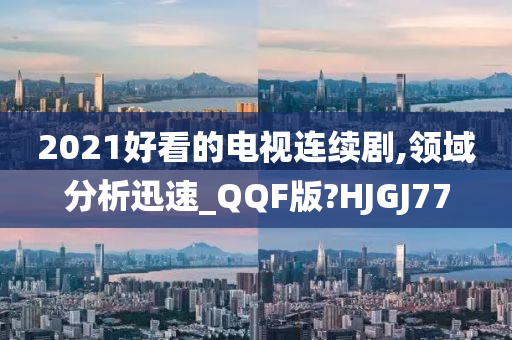 2021好看的电视连续剧,领域分析迅速_QQF版?HJGJ77