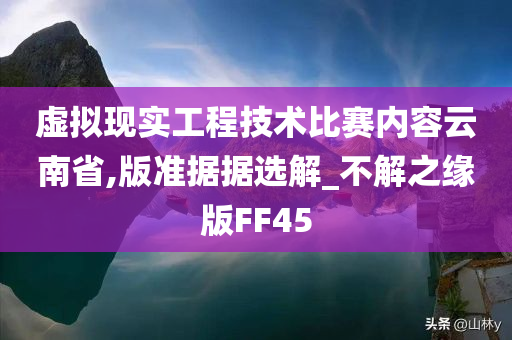 虚拟现实工程技术比赛内容云南省,版准据据选解_不解之缘版FF45