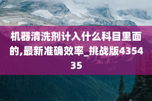 机器清洗剂计入什么科目里面的,最新准确效率_挑战版435435