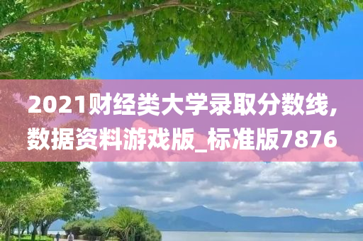 2021财经类大学录取分数线,数据资料游戏版_标准版7876