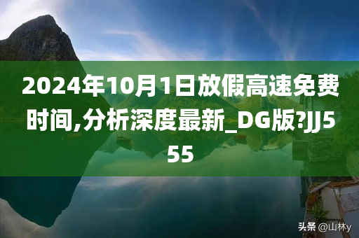 2024年10月1日放假高速免费时间,分析深度最新_DG版?JJ555