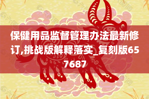 保健用品监督管理办法最新修订,挑战版解释落实_复刻版657687