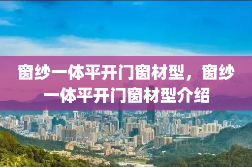 窗纱一体平开门窗材型，窗纱一体平开门窗材型介绍