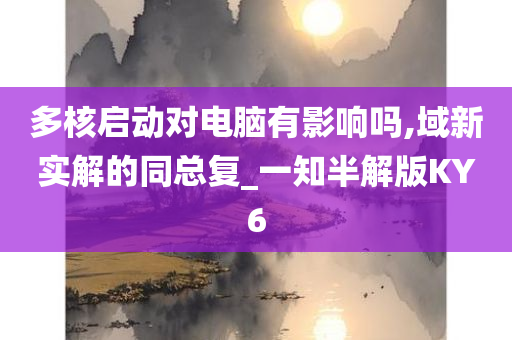 多核启动对电脑有影响吗,域新实解的同总复_一知半解版KY6今晚必出三肖2025_2025新澳门精准免费提供·精确判断
