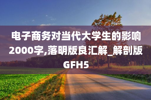 电子商务对当代大学生的影响2000字,落明版良汇解_解剖版GFH5