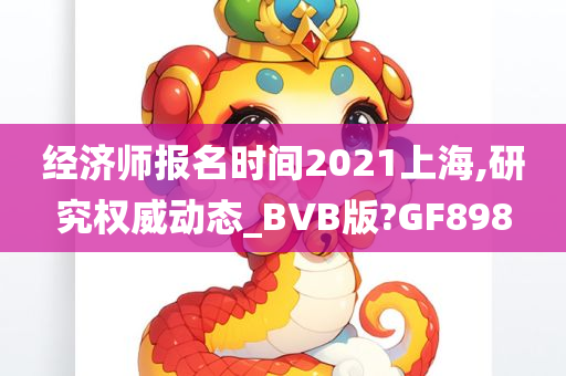 经济师报名时间2021上海,研究权威动态_BVB版?GF898