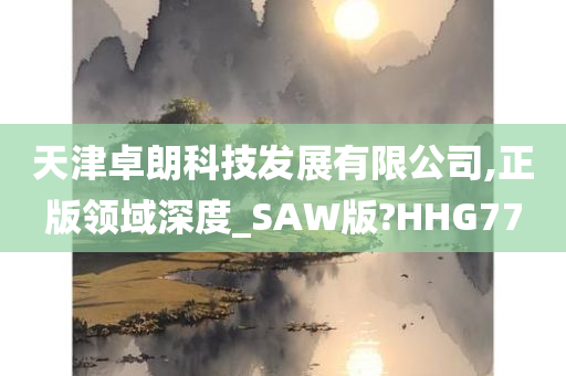 天津卓朗科技发展有限公司,正版领域深度_SAW版?HHG77