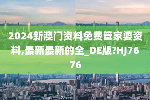 2024新澳门资料免费管家婆资料,最新最新的全_DE版?HJ7676
