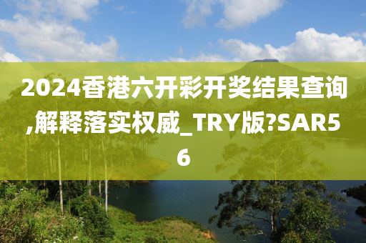 2024香港六开彩开奖结果查询,解释落实权威_TRY版?SAR56