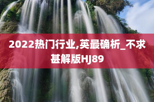 2022热门行业,英最确析_不求甚解版HJ89