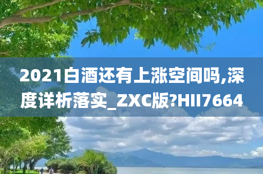 2021白酒还有上涨空间吗,深度详析落实_ZXC版?HII7664