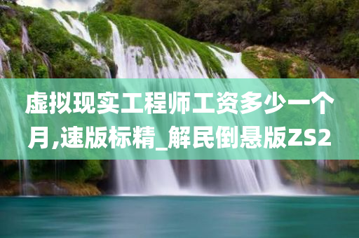 虚拟现实工程师工资多少一个月,速版标精_解民倒悬版ZS2
