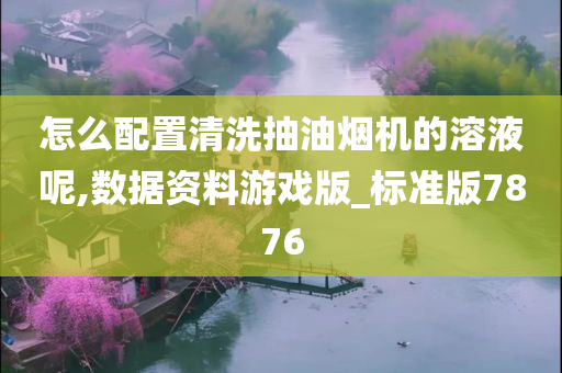 怎么配置清洗抽油烟机的溶液呢,数据资料游戏版_标准版7876
