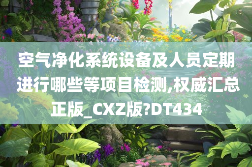 空气净化系统设备及人员定期 进行哪些等项目检测,权威汇总正版_CXZ版?DT434