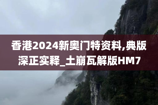 香港2024新奥门特资料,典版深正实释_土崩瓦解版HM7