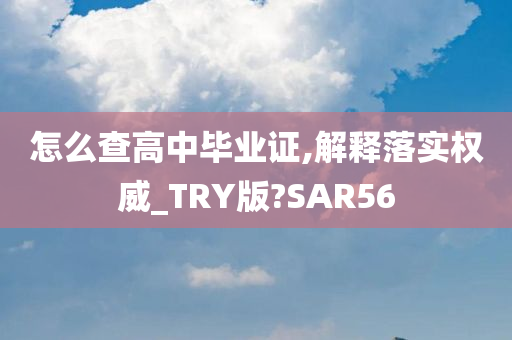 怎么查高中毕业证,解释落实权威_TRY版?SAR56