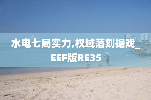 水电七局实力,权域落刻据戏_EEF版RE35