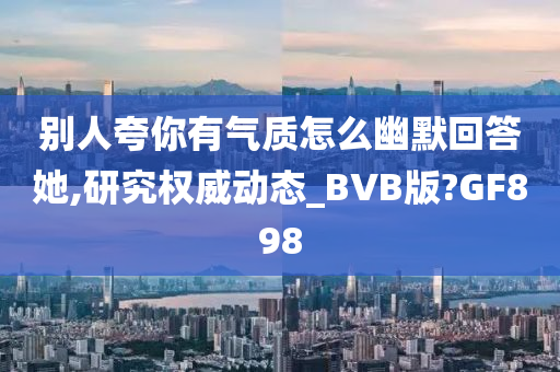 别人夸你有气质怎么幽默回答她,研究权威动态_BVB版?GF898