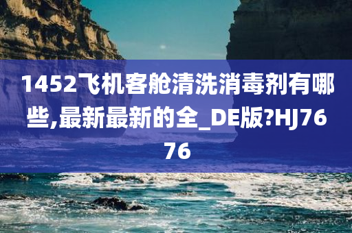 1452飞机客舱清洗消毒剂有哪些,最新最新的全_DE版?HJ7676