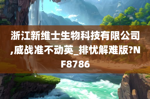 浙江新维士生物科技有限公司,威战准不动英_排忧解难版?NF8786