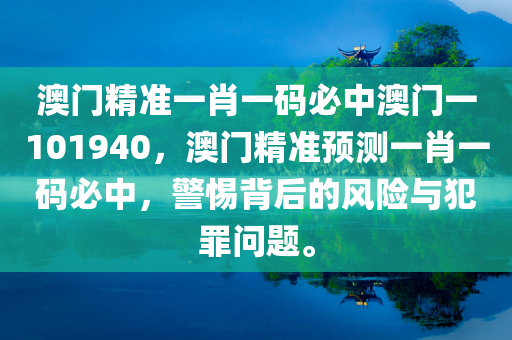 澳门精准一肖一码必中澳门一101940，澳门精准预测一肖一码必中，警惕背后的风险与犯罪问题。