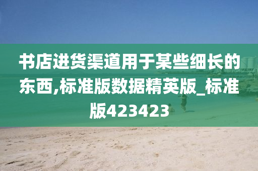 书店进货渠道用于某些细长的东西,标准版数据精英版_标准版423423