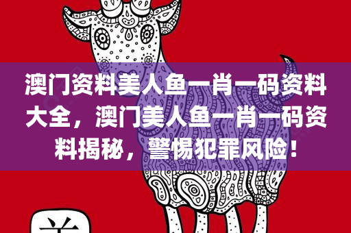澳门资料美人鱼一肖一码资料大全，澳门美人鱼一肖一码资料揭秘，警惕犯罪风险！今晚必出三肖2025_2025新澳门精准免费提供·精确判断
