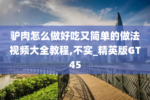 驴肉怎么做好吃又简单的做法视频大全教程,不实_精英版GT45今晚必出三肖2025_2025新澳门精准免费提供·精确判断