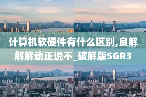 计算机软硬件有什么区别,良解解解动正说不_破解版SGR3