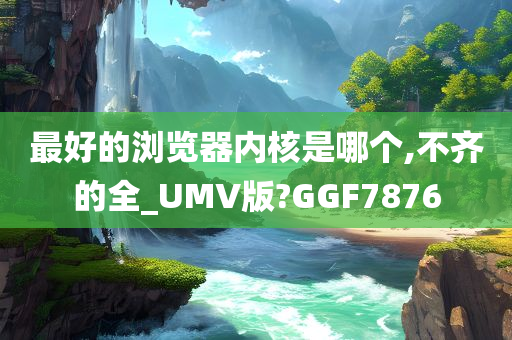 最好的浏览器内核是哪今晚必出三肖2025_2025新澳门精准免费提供·精确判断个,不齐的全_UMV版?GGF7876