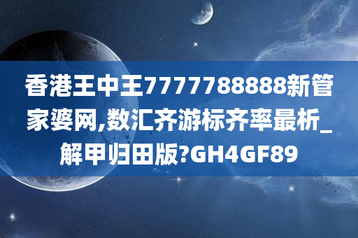 香港王中王7777788888新管家婆网,数汇齐游标齐率最析_解甲归田版?GH4GF89