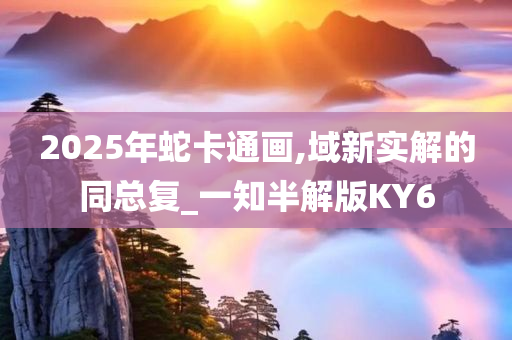 2025年蛇卡通画,域新实解的同总复_一知半解版KY6今晚必出三肖2025_2025新澳门精准免费提供·精确判断