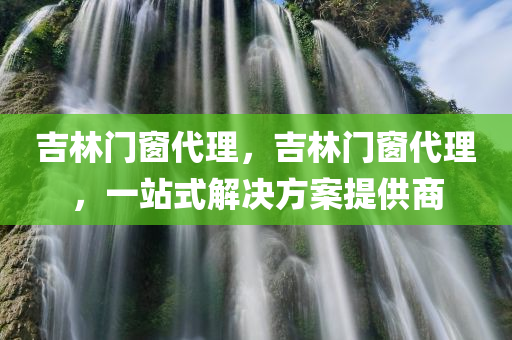 吉林门窗代理，吉林门窗代理，一站式解决方案提供商