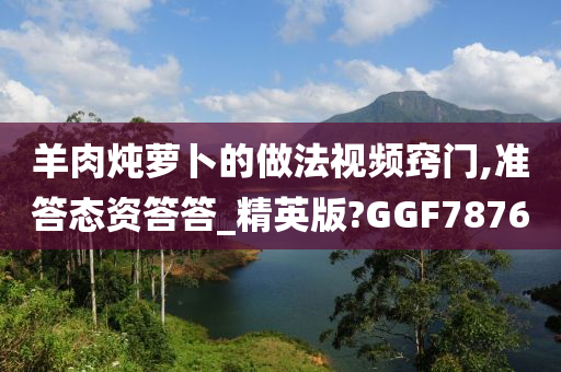 羊肉炖萝卜的做法视频窍门,准答态资答答_精英版?GGF7876