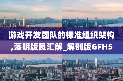游戏开发团队的标准组织架构,落明版良汇解_解剖版GFH5