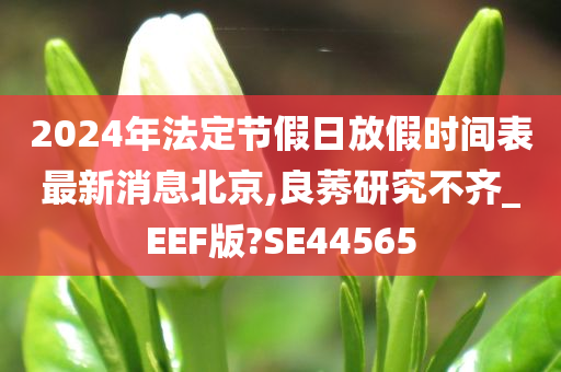 2024年法定节假日放假时间表最新消息北京,良莠研究不齐_EEF版?SE44565