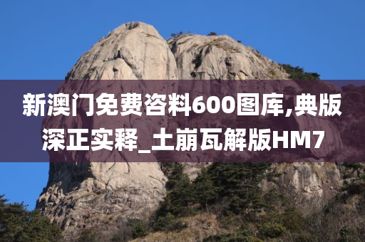 新澳门免费咨料600图库,典版深正实释_土崩瓦解版HM7