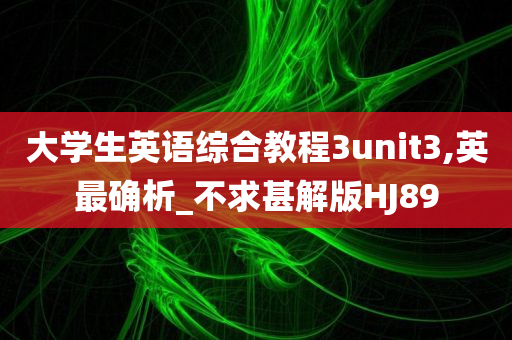 大学生英语综合教程3unit3,英最确析_不求甚解版HJ89