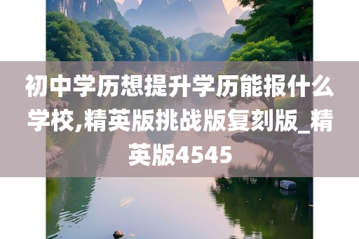 初中学历想提升学历能报什么学校,精英版挑战版复刻版_精英版4545
