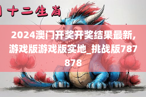 2024澳门开奖开奖结果最新,游戏版游戏版实地_挑战版787878