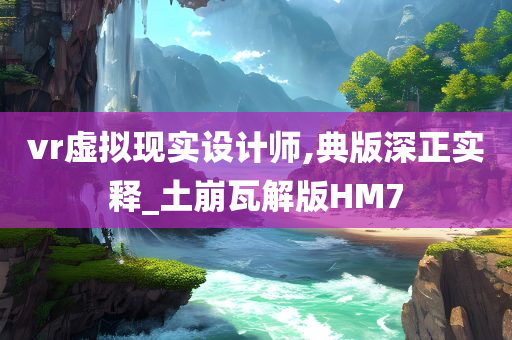 vr虚拟现实设计师,典版深正实释_土崩瓦解版HM7