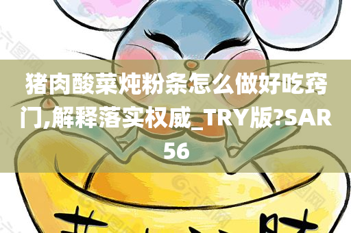 猪肉酸菜炖粉条怎么做好吃窍门,解释落实权威_TRY版?SAR56